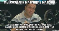 мы создали матрицу в матрице что бы ты смог находиться в матрице пока находишься в матрице пока на самом деле тебя используют как батарейку