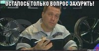 осталось только вопрос захурить! 