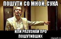 пошути со мной, сука или разузнай про пошутивших