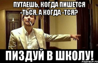 путаешь, когда пишется -ться, а когда -тся? пиздуй в школу!