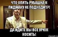 что опять рубашка к пиджаку не подходит?! да идите вы все урюк косить!