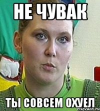 не чувак ты совсем охуел