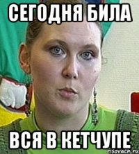 сегодня била вся в кетчупе