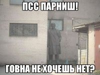 псс парниш! говна не хочешь нет?