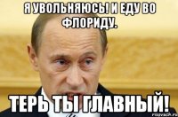 я увольняюсь! и еду во флориду. терь ты главный!