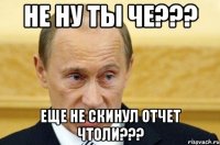 не ну ты че??? еще не скинул отчет чтоли???