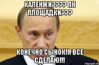 каленжи??? пк площадки??? конечно сынок!я все сделаю!!!