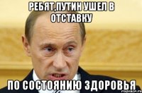 ребят,путин ушел в отставку по состоянию здоровья