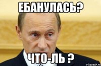 ебанулась? что-ль ?