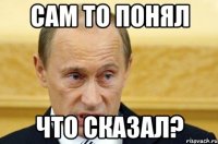 сам то понял что сказал?