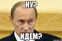 ну? идем?