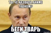 ты чё назвала аниме гавном? беги тварь