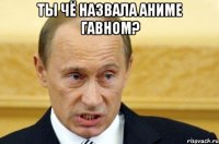 ты чё назвала аниме гавном? 