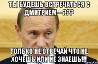 ты будешь встречаться с дмитрием---??? только не отвечай что не хочешь,или не знаешь!!!