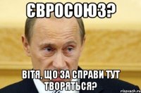 євросоюз? вітя, що за справи тут творяться?