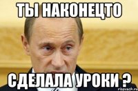 ты наконецто сделала уроки ?