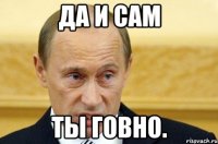 да и сам ты говно.