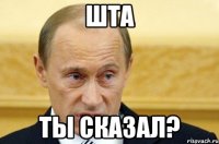 шта ты сказал?