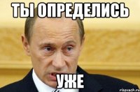 ты определись уже