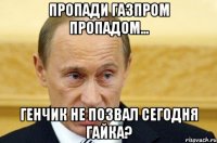 пропади газпром пропадом... генчик не позвал сегодня гайка?