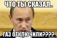 что ты сказал.. газ отключили???