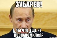 зубарев! ты что, еще не познакомился?