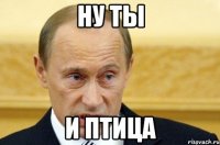 ну ты и птица