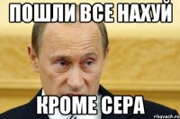 пошли все нахуй кроме сера