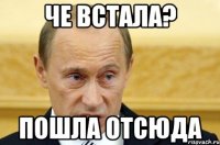 че встала? пошла отсюда