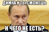 димка и ты сможешь н чего не есть?