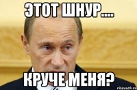 этот шнур.... круче меня?