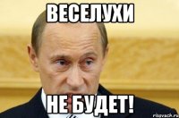 веселухи не будет!