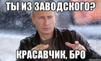 ты из заводского? красавчик, бро