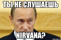 ты не слушаешь nirvana?