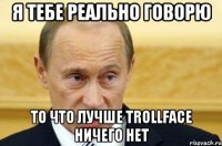 я тебе реально говорю то что лучше trollface ничего нет