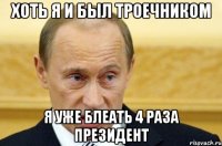 хоть я и был троечником я уже блеать 4 раза президент