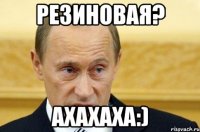 резиновая? ахахаха:)