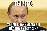 ты что, хочешь заниматься 5 недель вместо 3-х?