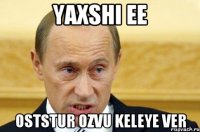 yaxshi ee oststur ozvu keleye ver