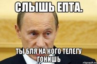 слышь епта. ты бля на кого телегу гонишь