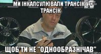 ми інкапсулювали трансік у трансік щоб ти не "однообразнічав"