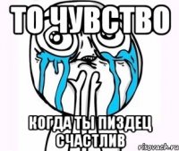 то чувство когда ты пиздец счастлив