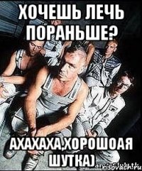 хочешь лечь пораньше? ахахаха,хорошоая шутка)