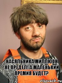 Насяльника миллюон не предел! А маленький премия будет?