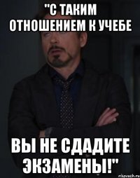 "с таким отношением к учебе вы не сдадите экзамены!"