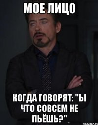 мое лицо когда говорят: "ы что совсем не пьёшь?"