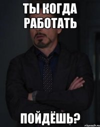 ты когда работать пойдёшь?