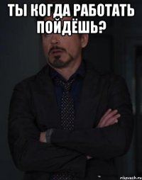 ты когда работать пойдёшь? 