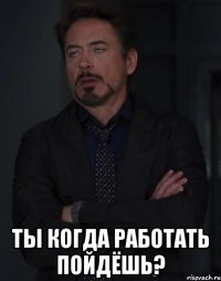  ты когда работать пойдёшь?