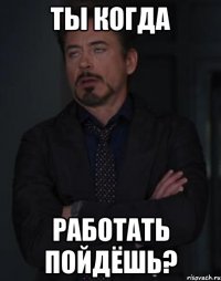 ты когда работать пойдёшь?